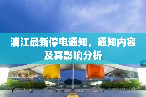 浦江最新停电通知，通知内容及其影响分析