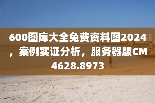 600图库大全免费资料图2024，案例实证分析，服务器版CM4628.8973