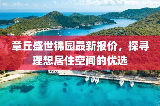 章丘盛世锦园最新报价，探寻理想居住空间的优选