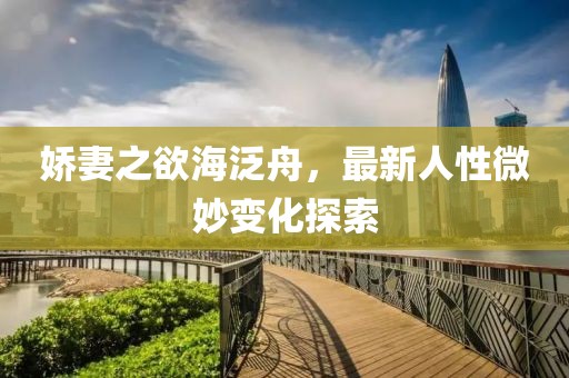 娇妻之欲海泛舟，最新人性微妙变化探索