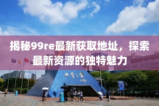 揭秘99re最新获取地址，探索最新资源的独特魅力