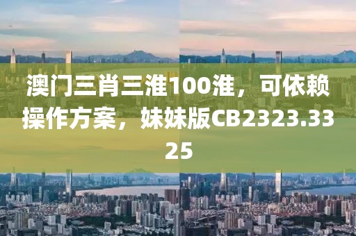 澳门三肖三淮100淮，可依赖操作方案，妹妹版CB2323.3325