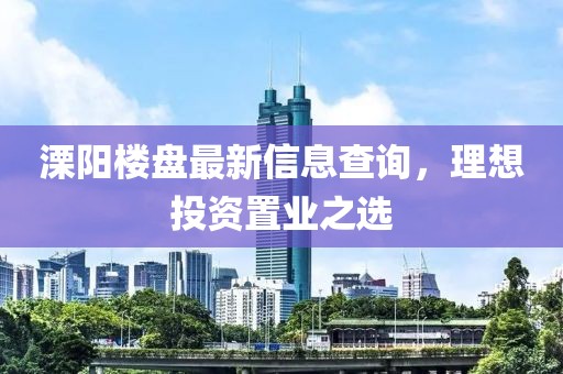 溧阳楼盘最新信息查询，理想投资置业之选