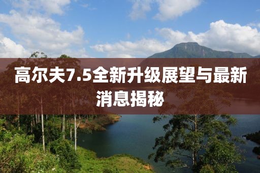高尔夫7.5全新升级展望与最新消息揭秘