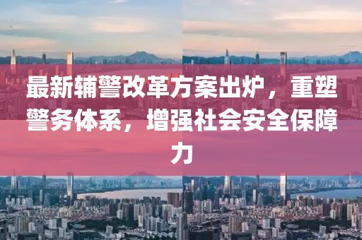 最新辅警改革方案出炉，重塑警务体系，增强社会安全保障力