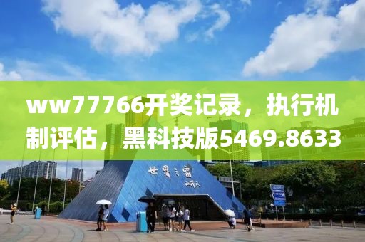 ww77766开奖记录，执行机制评估，黑科技版5469.8633
