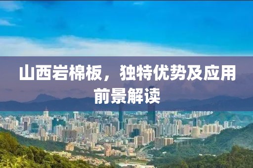 山西岩棉板，独特优势及应用前景解读