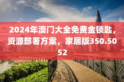 2024年澳门大全免费金锁匙，资源部署方案，家居版350.5052