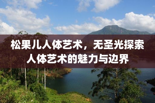 松果儿人体艺术，无圣光探索人体艺术的魅力与边界