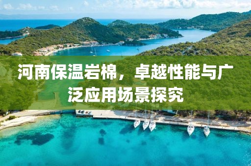 河南保温岩棉，卓越性能与广泛应用场景探究
