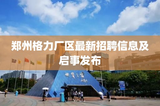 郑州格力厂区最新招聘信息及启事发布