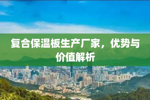 复合保温板生产厂家，优势与价值解析