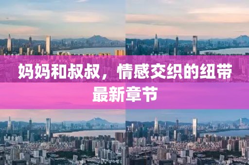 妈妈和叔叔，情感交织的纽带最新章节