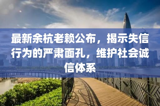最新余杭老赖公布，揭示失信行为的严肃面孔，维护社会诚信体系