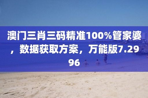 澳门三肖三码精准100%管家婆，数据获取方案，万能版7.2996
