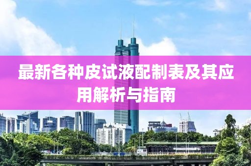 最新各种皮试液配制表及其应用解析与指南