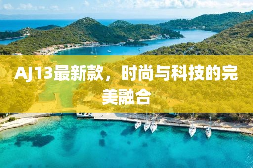 AJ13最新款，时尚与科技的完美融合