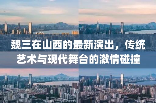 魏三在山西的最新演出，传统艺术与现代舞台的激情碰撞