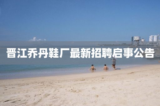 晋江乔丹鞋厂最新招聘启事公告