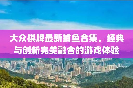 大众棋牌最新捕鱼合集，经典与创新完美融合的游戏体验