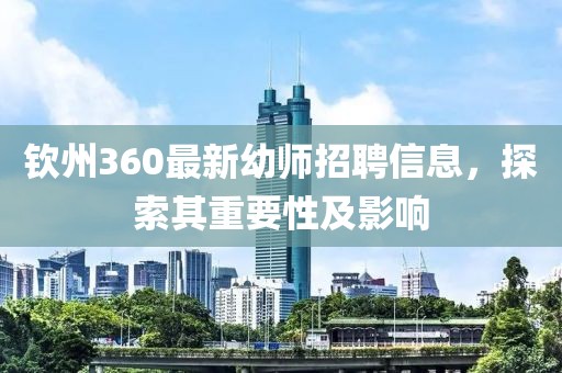 钦州360最新幼师招聘信息，探索其重要性及影响