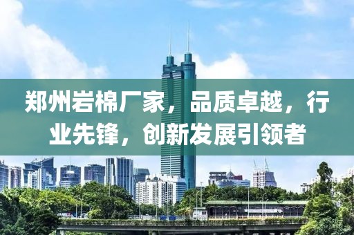 郑州岩棉厂家，品质卓越，行业先锋，创新发展引领者