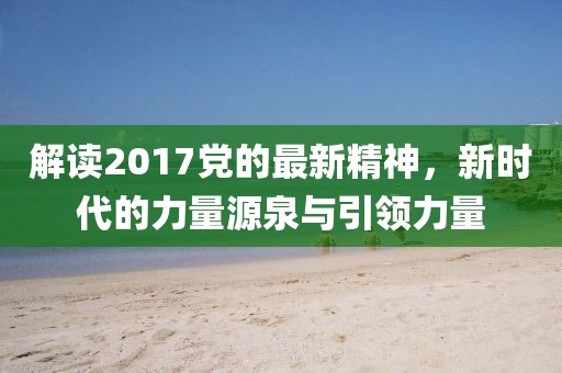 解读2017党的最新精神，新时代的力量源泉与引领力量
