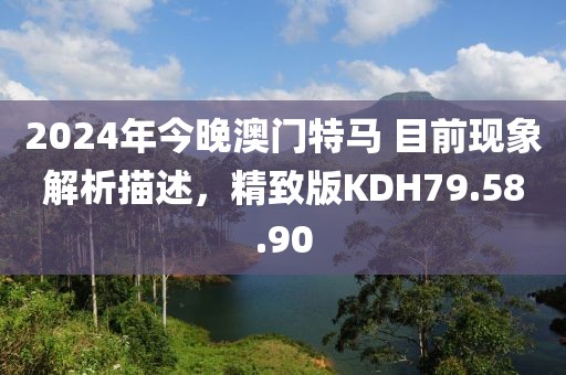 2024年今晚澳门特马 目前现象解析描述，精致版KDH79.58.90