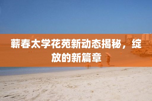 蕲春太学花苑新动态揭秘，绽放的新篇章