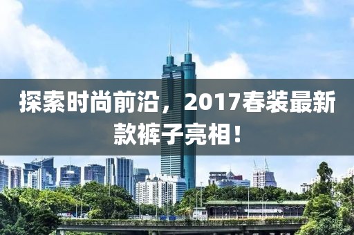 探索时尚前沿，2017春装最新款裤子亮相！