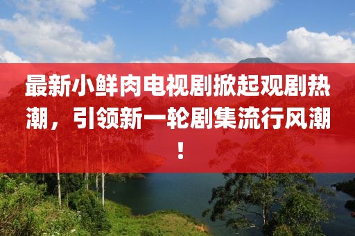最新小鲜肉电视剧掀起观剧热潮，引领新一轮剧集流行风潮！