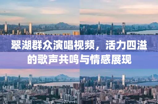 翠湖群众演唱视频，活力四溢的歌声共鸣与情感展现
