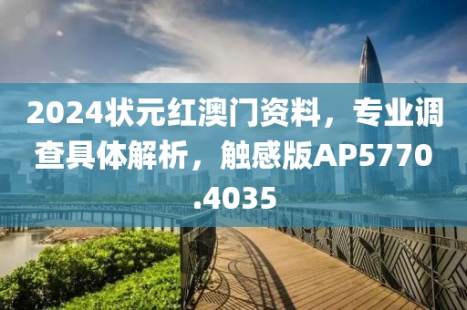 2024状元红澳门资料，专业调查具体解析，触感版AP5770.4035