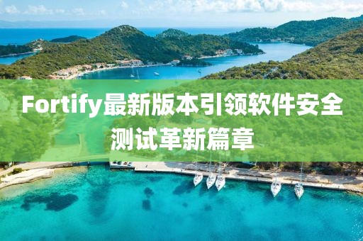 Fortify最新版本引领软件安全测试革新篇章
