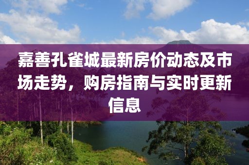 嘉善孔雀城最新房价动态及市场走势，购房指南与实时更新信息
