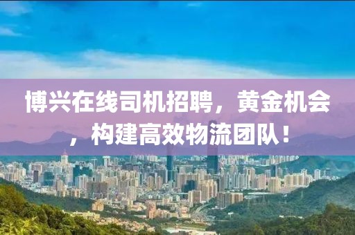 博兴在线司机招聘，黄金机会，构建高效物流团队！