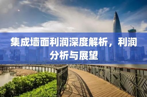 集成墙面利润深度解析，利润分析与展望