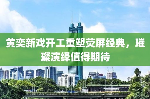 黄奕新戏开工重塑荧屏经典，璀璨演绎值得期待