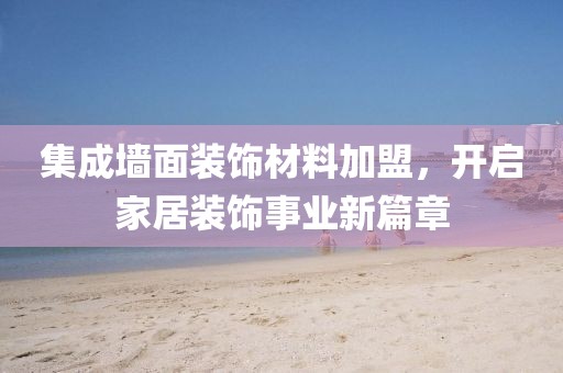 集成墙面装饰材料加盟，开启家居装饰事业新篇章