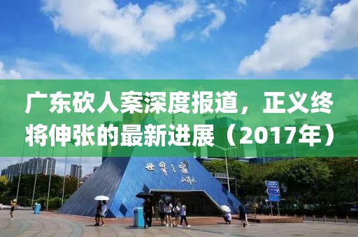 广东砍人案深度报道，正义终将伸张的最新进展（2017年）