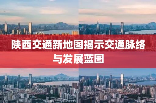 陕西交通新地图揭示交通脉络与发展蓝图