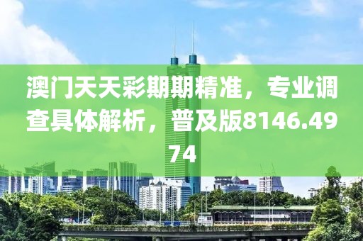 澳门天天彩期期精准，专业调查具体解析，普及版8146.4974