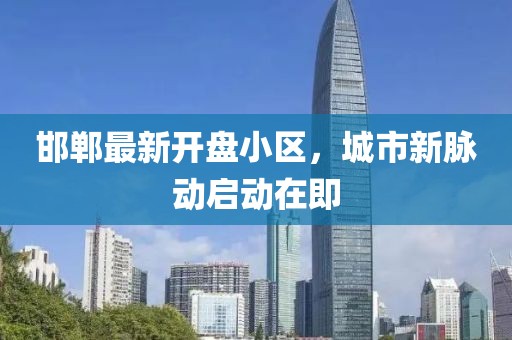 邯郸最新开盘小区，城市新脉动启动在即