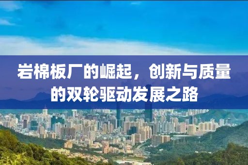 岩棉板厂的崛起，创新与质量的双轮驱动发展之路