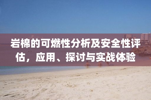 岩棉的可燃性分析及安全性评估，应用、探讨与实战体验
