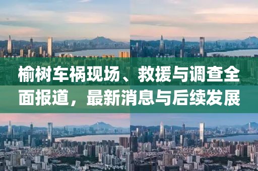 榆树车祸现场、救援与调查全面报道，最新消息与后续发展