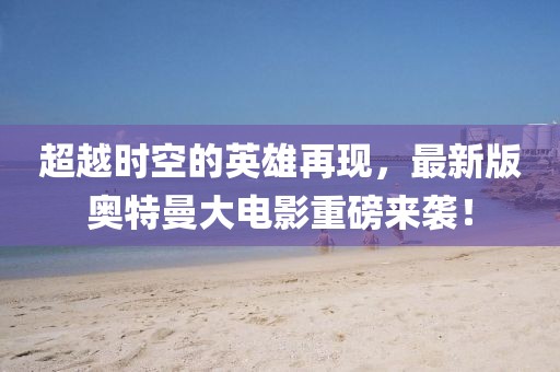 超越时空的英雄再现，最新版奥特曼大电影重磅来袭！