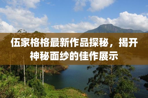 伍家格格最新作品探秘，揭开神秘面纱的佳作展示
