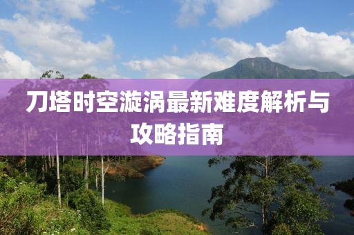 刀塔时空漩涡最新难度解析与攻略指南