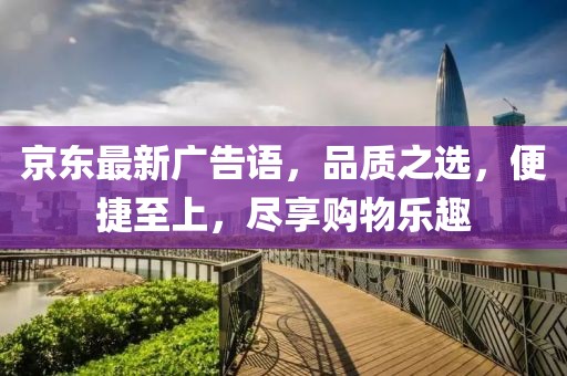 京东最新广告语，品质之选，便捷至上，尽享购物乐趣